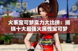 火系宝可梦实力大比拼：揭晓十大最强火属性宝可梦