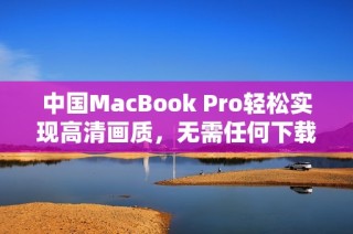 中国MacBook Pro轻松实现高清画质，无需任何下载步骤