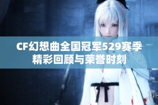 CF幻想曲全国冠军529赛季精彩回顾与荣誉时刻