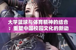 大学篮球与体育精神的结合：重塑中国校园文化的新动力