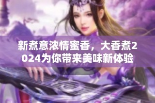 新煮意浓情蜜香，大香煮2024为你带来美味新体验