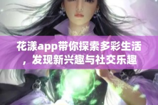 花漾app带你探索多彩生活，发现新兴趣与社交乐趣
