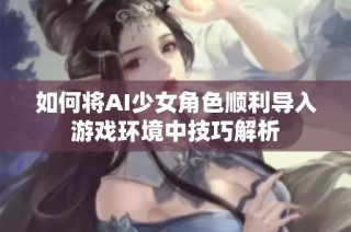 如何将AI少女角色顺利导入游戏环境中技巧解析