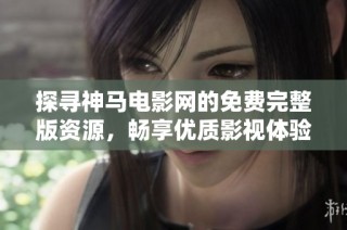 探寻神马电影网的免费完整版资源，畅享优质影视体验