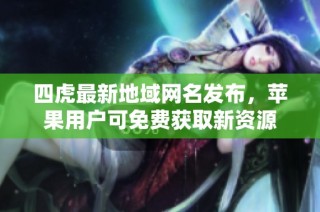 四虎最新地域网名发布，苹果用户可免费获取新资源