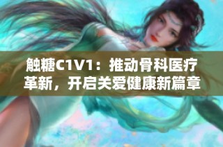 触糖C1V1：推动骨科医疗革新，开启关爱健康新篇章