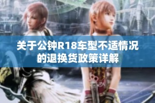 关于公钟R18车型不适情况的退换货政策详解