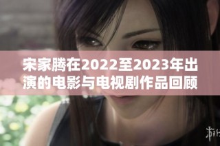 宋家腾在2022至2023年出演的电影与电视剧作品回顾与分析