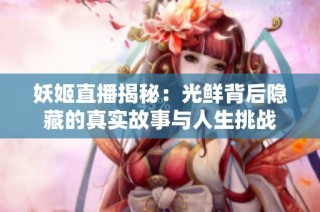 妖姬直播揭秘：光鲜背后隐藏的真实故事与人生挑战
