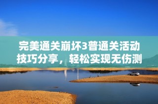 完美通关崩坏3普通关活动技巧分享，轻松实现无伤测试