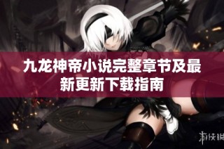 九龙神帝小说完整章节及最新更新下载指南
