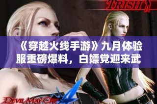 《穿越火线手游》九月体验服重磅爆料，白嫖党迎来武器皮肤福利盛宴