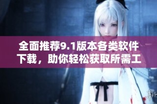 全面推荐9.1版本各类软件下载，助你轻松获取所需工具