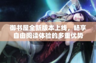御书屋全新版本上线，畅享自由阅读体验的多重优势