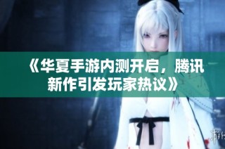 《华夏手游内测开启，腾讯新作引发玩家热议》