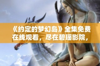 《约定的梦幻岛》全集免费在线观看，尽在碧瑶影院，精彩不断等你来！