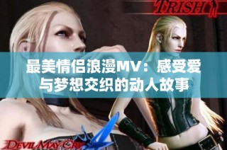 最美情侣浪漫MV：感受爱与梦想交织的动人故事