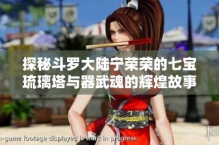 探秘斗罗大陆宁荣荣的七宝琉璃塔与器武魂的辉煌故事