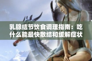 乳腺结节饮食调理指南：吃什么能最快散结和缓解症状