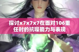 探讨x7x7x7在面对106重任时的抗噪能力与表现