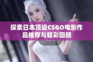 探索日本顶级CSGO电影作品推荐与精彩回顾