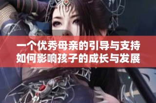 一个优秀母亲的引导与支持如何影响孩子的成长与发展