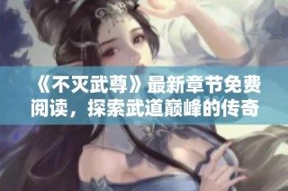 《不灭武尊》最新章节免费阅读，探索武道巅峰的传奇之旅