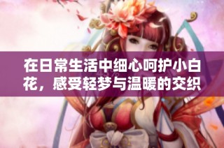 在日常生活中细心呵护小白花，感受轻梦与温暖的交织