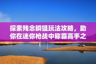 探索残念瞬狙玩法攻略，助你在迷你枪战中称霸高手之路