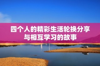 四个人的精彩生活轮换分享与相互学习的故事