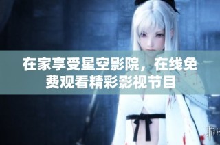 在家享受星空影院，在线免费观看精彩影视节目