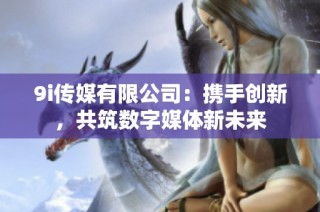 9i传媒有限公司：携手创新，共筑数字媒体新未来