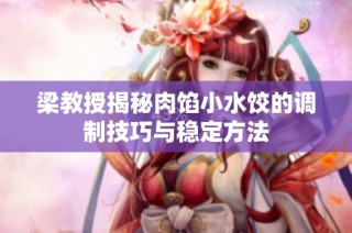 梁教授揭秘肉馅小水饺的调制技巧与稳定方法
