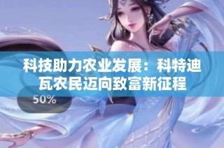 科技助力农业发展：科特迪瓦农民迈向致富新征程