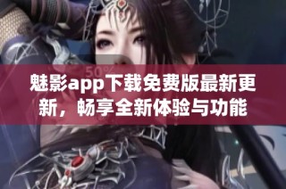 魅影app下载免费版最新更新，畅享全新体验与功能