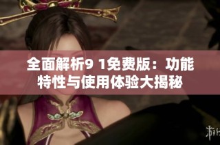 全面解析9 1免费版：功能特性与使用体验大揭秘
