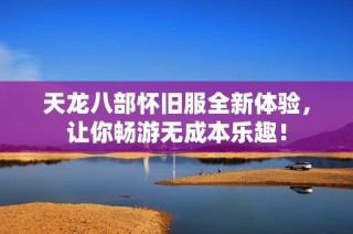 天龙八部怀旧服全新体验，让你畅游无成本乐趣！