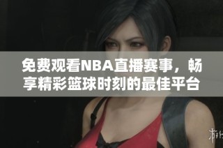免费观看NBA直播赛事，畅享精彩篮球时刻的最佳平台