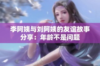 李阿姨与刘阿姨的友谊故事分享：年龄不是问题