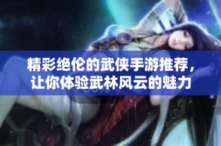 精彩绝伦的武侠手游推荐，让你体验武林风云的魅力