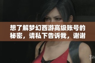 想了解梦幻西游高级账号的秘密，请私下告诉我，谢谢！