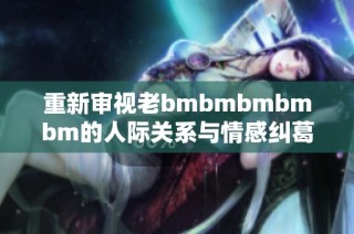 重新审视老bmbmbmbmbm的人际关系与情感纠葛