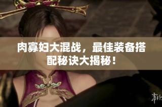 肉寡妇大混战，最佳装备搭配秘诀大揭秘！
