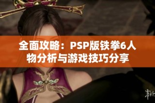 全面攻略：PSP版铁拳6人物分析与游戏技巧分享