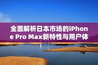 全面解析日本市场的iPhone Pro Max新特性与用户体验