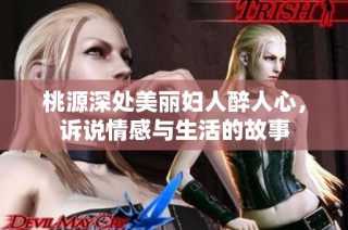 桃源深处美丽妇人醉人心，诉说情感与生活的故事