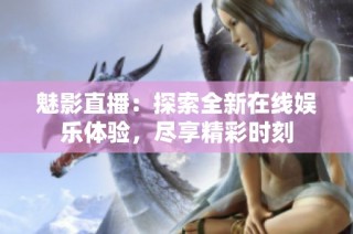 魅影直播：探索全新在线娱乐体验，尽享精彩时刻