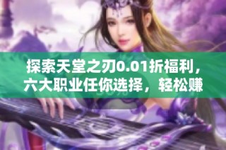 探索天堂之刃0.01折福利，六大职业任你选择，轻松赚取真实金币！