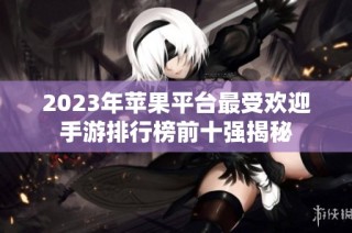 2023年苹果平台最受欢迎手游排行榜前十强揭秘