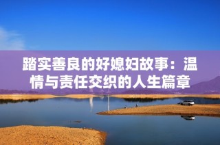 踏实善良的好媳妇故事：温情与责任交织的人生篇章